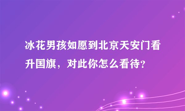 冰花男孩如愿到北京天安门看升国旗，对此你怎么看待？