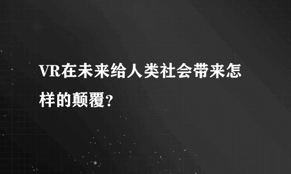 VR在未来给人类社会带来怎样的颠覆?