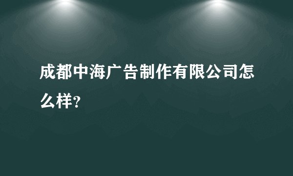 成都中海广告制作有限公司怎么样？