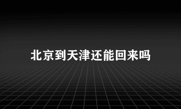 北京到天津还能回来吗