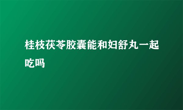 桂枝茯苓胶囊能和妇舒丸一起吃吗