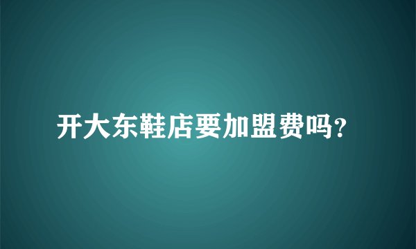 开大东鞋店要加盟费吗？