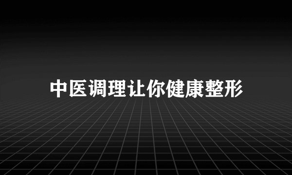 中医调理让你健康整形