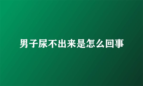 男子尿不出来是怎么回事