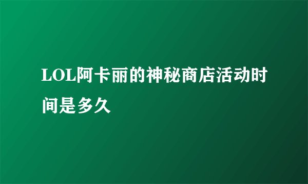LOL阿卡丽的神秘商店活动时间是多久