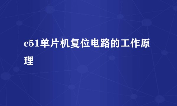 c51单片机复位电路的工作原理
