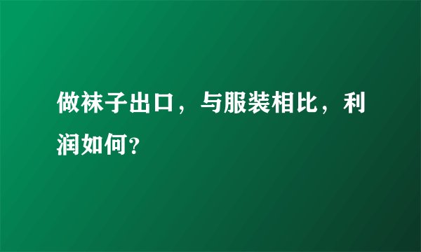 做袜子出口，与服装相比，利润如何？