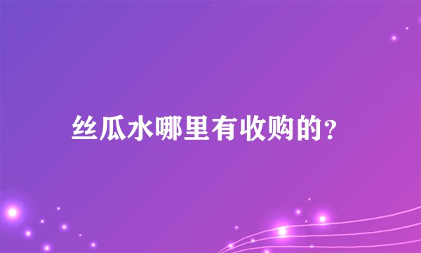 丝瓜水哪里有收购的？