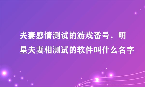 夫妻感情测试的游戏番号，明星夫妻相测试的软件叫什么名字