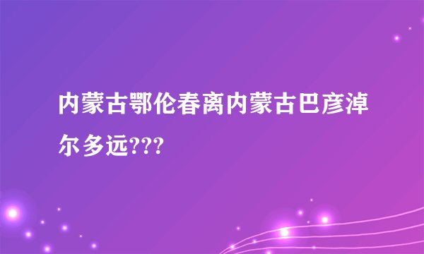内蒙古鄂伦春离内蒙古巴彦淖尔多远???