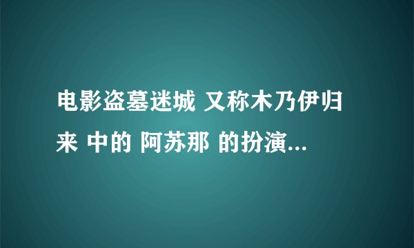 电影盗墓迷城 又称木乃伊归来 中的 阿苏那 的扮演者叫什么
