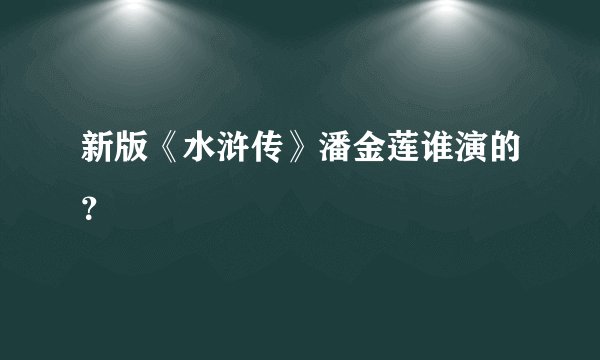 新版《水浒传》潘金莲谁演的？