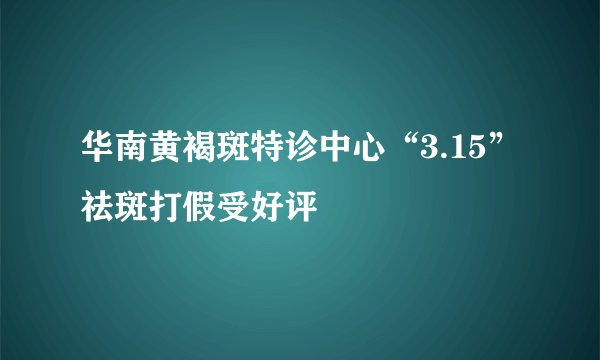华南黄褐斑特诊中心“3.15”祛斑打假受好评