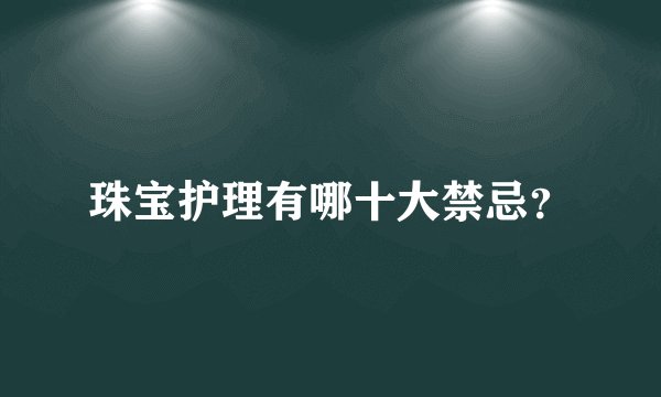 珠宝护理有哪十大禁忌？