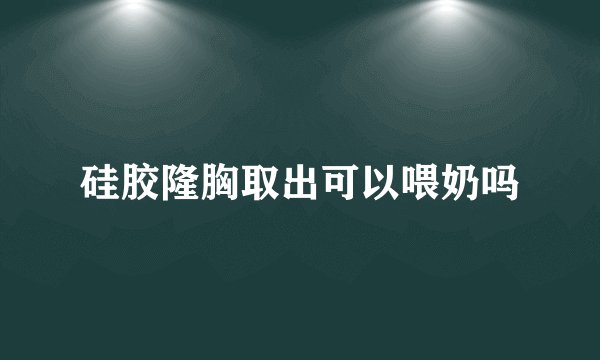 硅胶隆胸取出可以喂奶吗