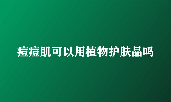 痘痘肌可以用植物护肤品吗