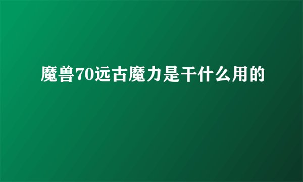 魔兽70远古魔力是干什么用的