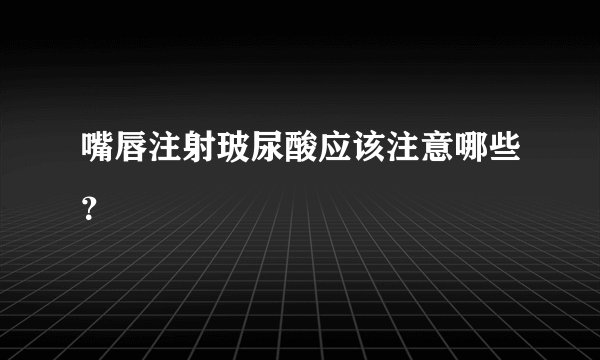 嘴唇注射玻尿酸应该注意哪些？