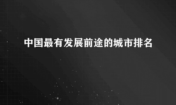 中国最有发展前途的城市排名