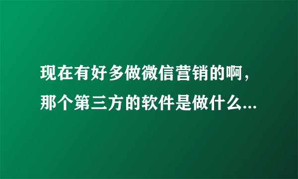 现在有好多做微信营销的啊，那个第三方的软件是做什么的，跟公众平台有什么关系