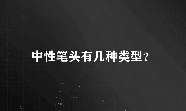 中性笔头有几种类型？