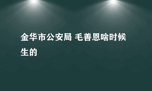 金华市公安局 毛善恩啥时候生的