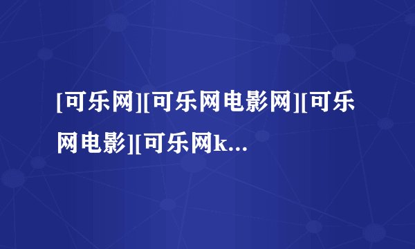 [可乐网][可乐网电影网][可乐网电影][可乐网k65]最新的网址