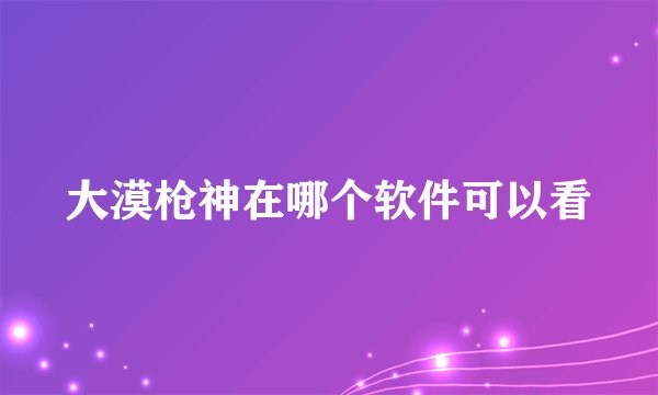 大漠枪神在哪个软件可以看
