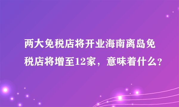 两大免税店将开业海南离岛免税店将增至12家，意味着什么？