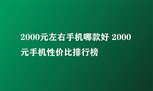 2000元左右手机哪款好 2000元手机性价比排行榜