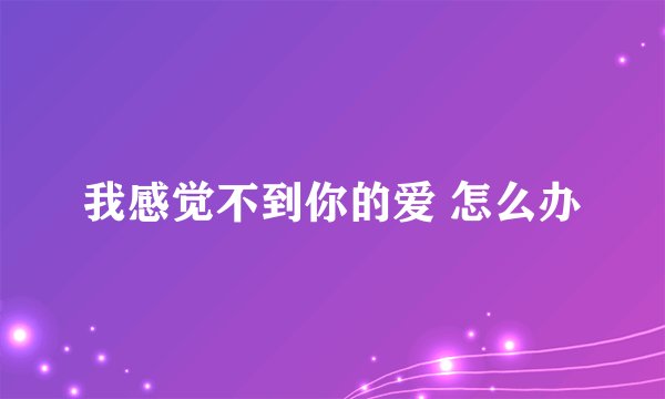 我感觉不到你的爱 怎么办