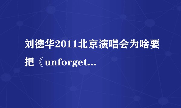 刘德华2011北京演唱会为啥要把《unforgettable》做为压轴曲目捏????