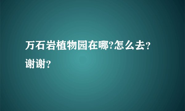 万石岩植物园在哪?怎么去？谢谢？