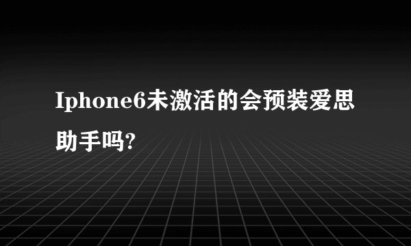 Iphone6未激活的会预装爱思助手吗?