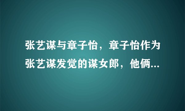 张艺谋与章子怡，章子怡作为张艺谋发觉的谋女郎，他俩之间有没有发生过那种关系？