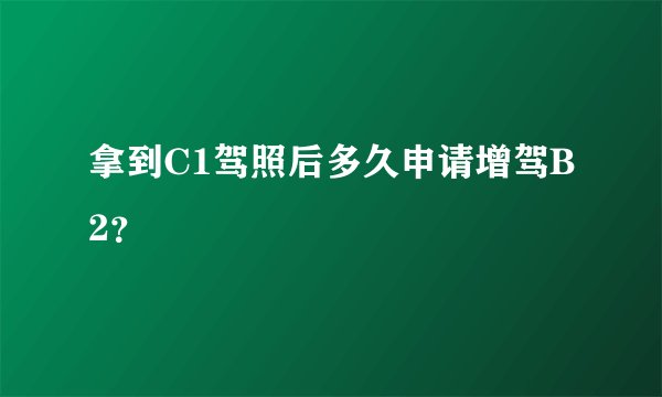 拿到C1驾照后多久申请增驾B2？