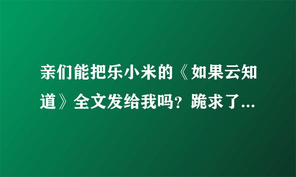 亲们能把乐小米的《如果云知道》全文发给我吗？跪求了！就是《梧桐那么伤》的中长番外~！