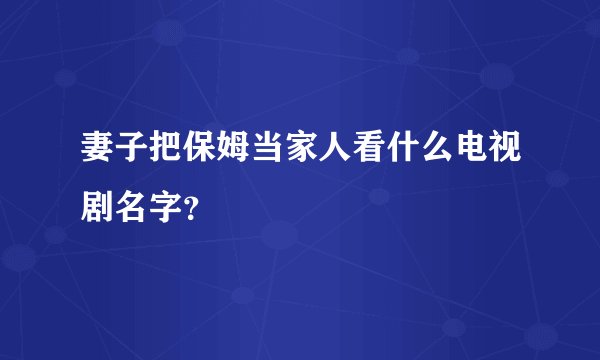 妻子把保姆当家人看什么电视剧名字？