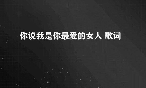 你说我是你最爱的女人 歌词