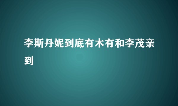 李斯丹妮到底有木有和李茂亲到