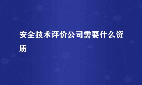 安全技术评价公司需要什么资质