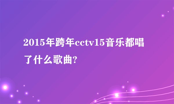 2015年跨年cctv15音乐都唱了什么歌曲?