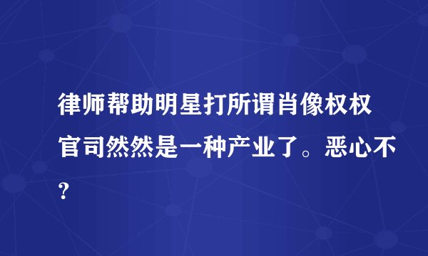 律师帮助明星打所谓肖像权权官司然然是一种产业了。恶心不？