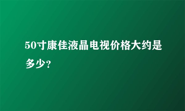 50寸康佳液晶电视价格大约是多少？