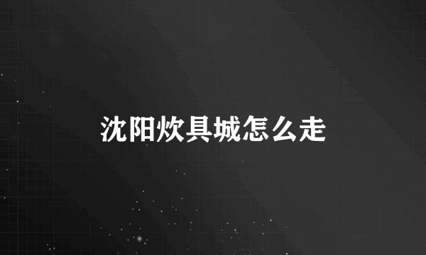 沈阳炊具城怎么走