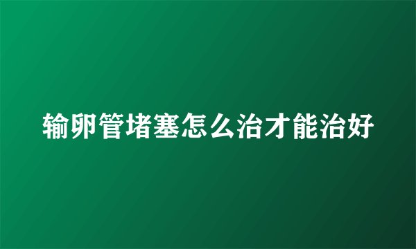 输卵管堵塞怎么治才能治好