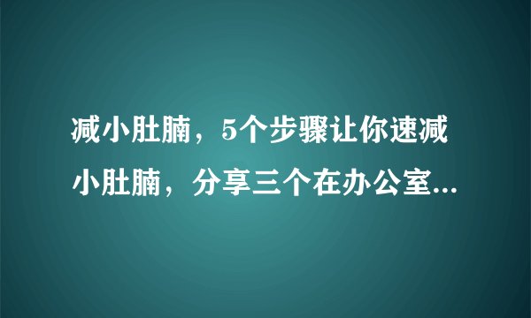 减小肚腩，5个步骤让你速减小肚腩，分享三个在办公室减掉小肚腩的方法，怎么减小肚腩