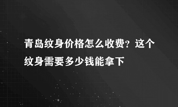 青岛纹身价格怎么收费？这个纹身需要多少钱能拿下