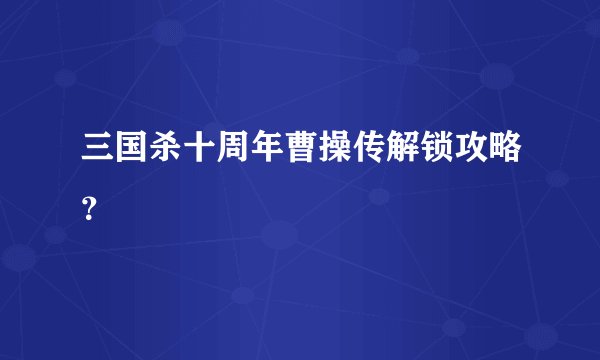三国杀十周年曹操传解锁攻略？