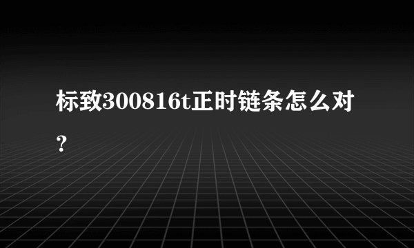 标致300816t正时链条怎么对？